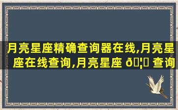 月亮星座精确查询器在线,月亮星座在线查询,月亮星座 🦊 查询表,月亮星座查询